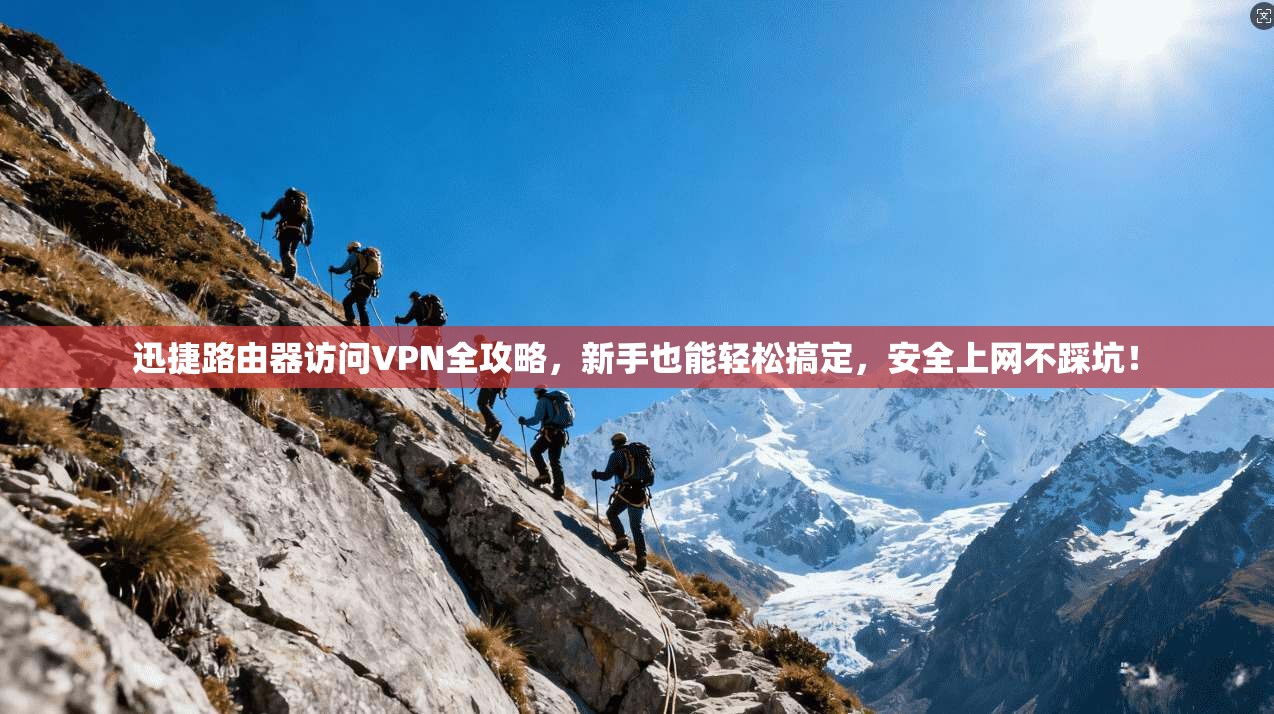 迅捷路由器访问VPN全攻略,新手也能轻松搞定,安全上网不踩坑!