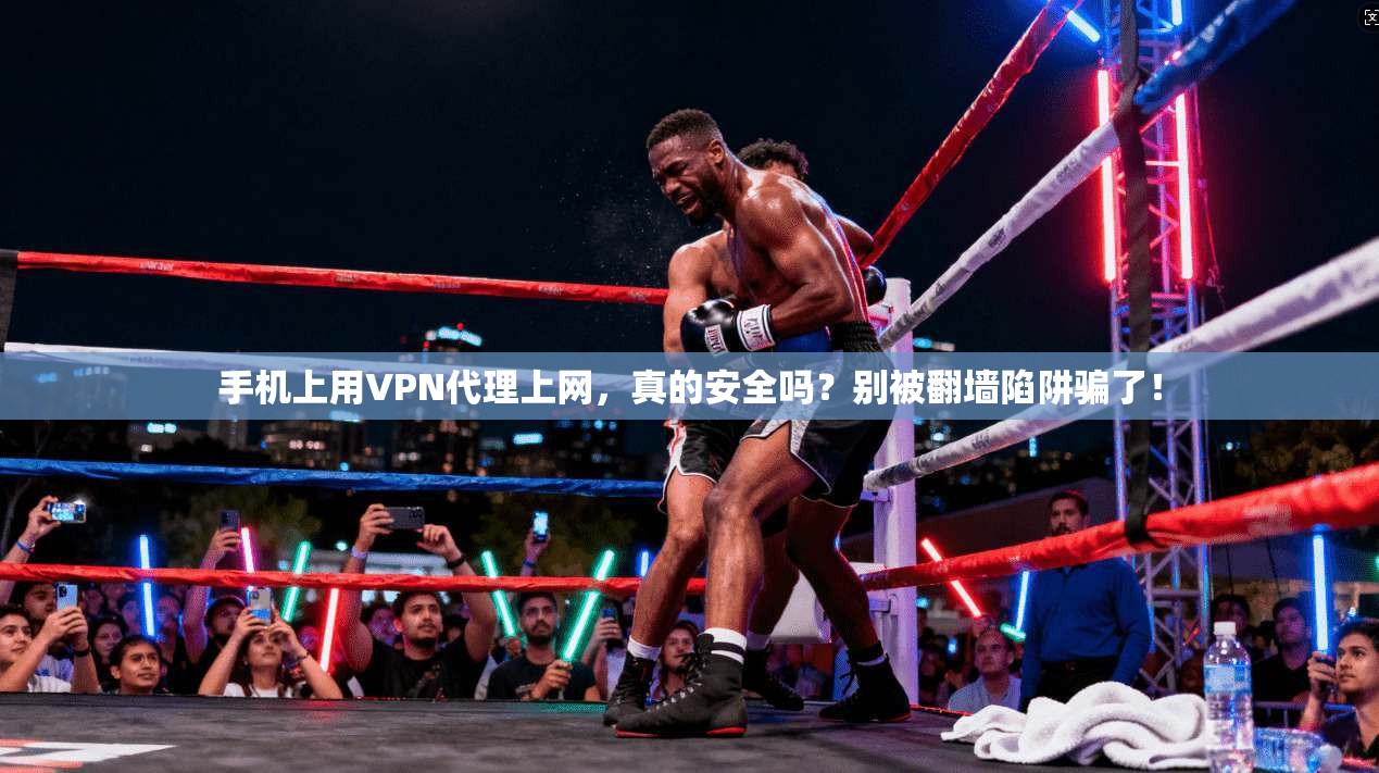 手机上用VPN代理上网,真的安全吗?别被翻墙陷阱骗了!
