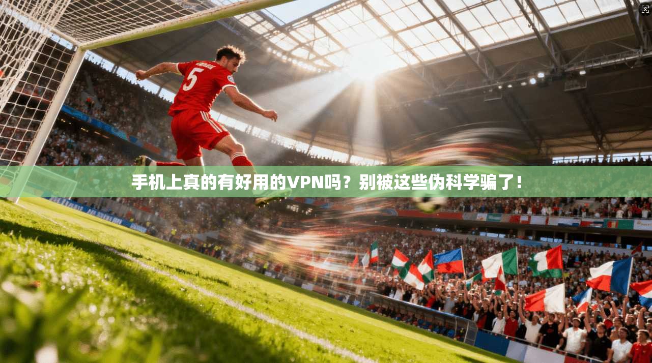 手机上真的有好用的VPN吗?别被这些伪科学骗了!