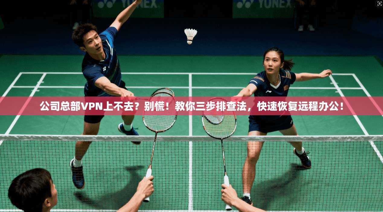 公司总部VPN上不去?别慌!教你三步排查法,快速恢复远程办公!