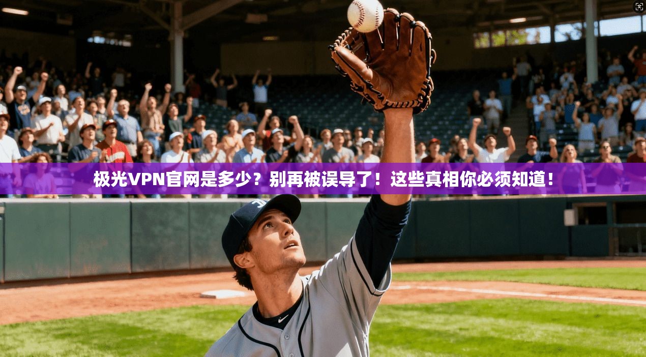 极光VPN官网是多少?别再被误导了!这些真相你必须知道!