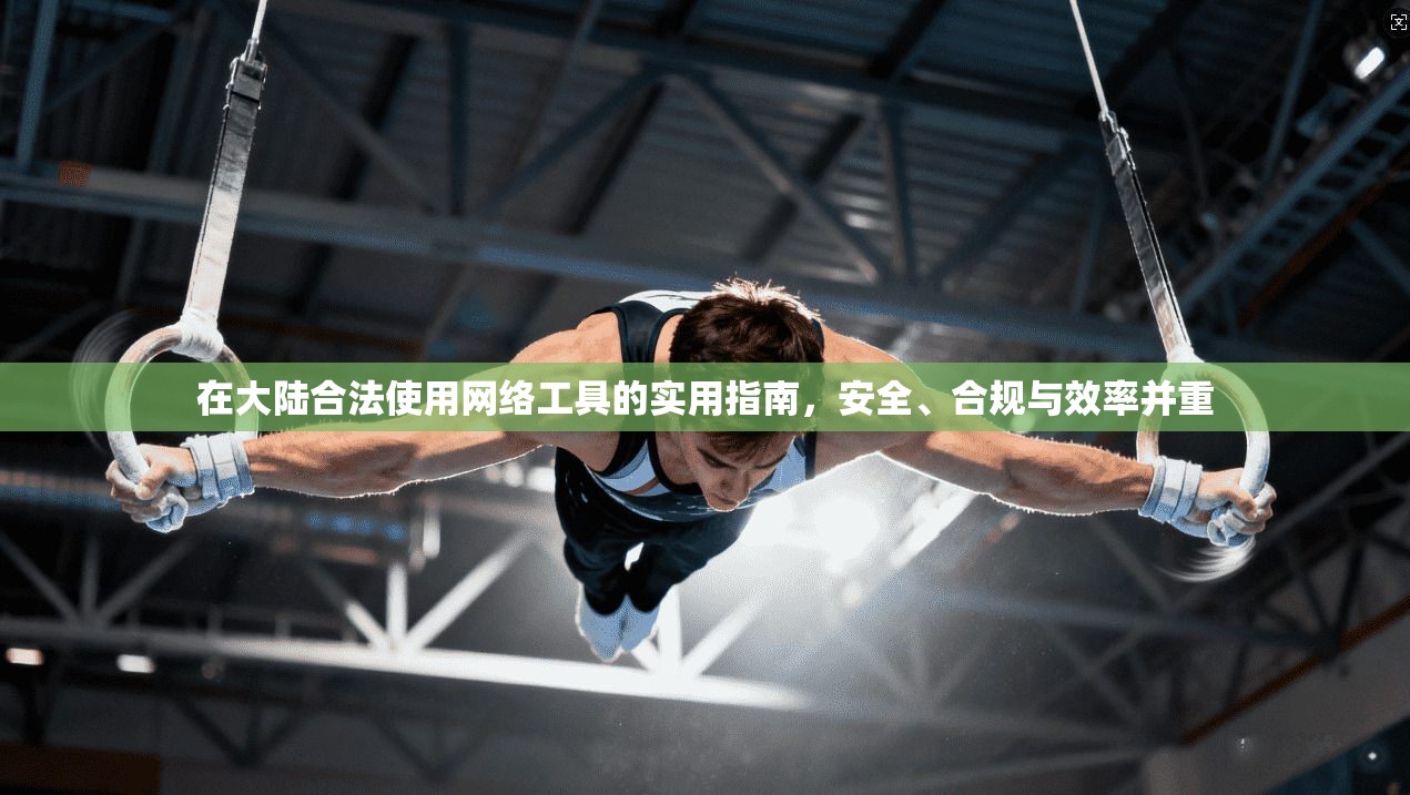 在大陆合法使用网络工具的实用指南，安全、合规与效率并重