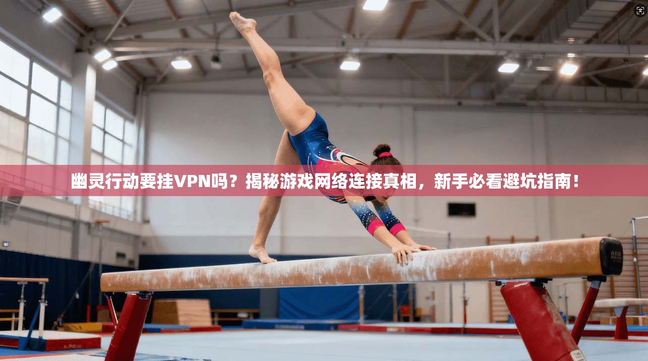 幽灵行动要挂VPN吗？揭秘游戏网络连接真相，新手必看避坑指南！