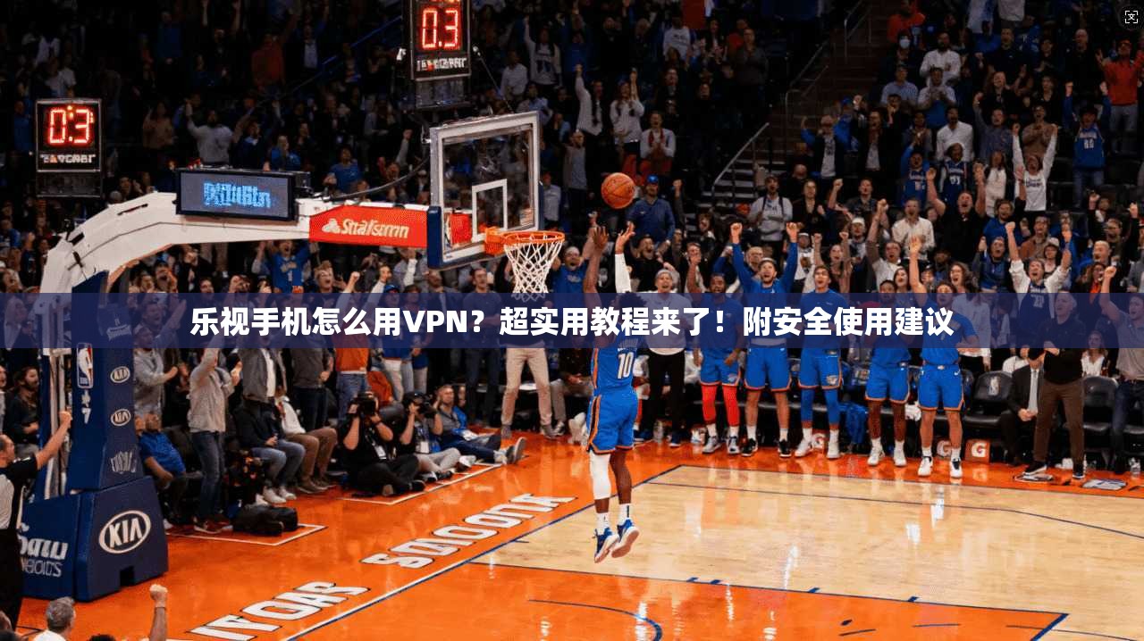 乐视手机怎么用VPN？超实用教程来了！附安全使用建议