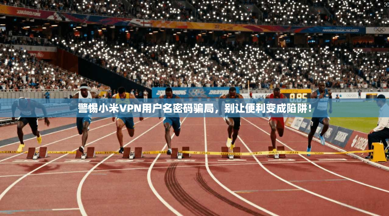 警惕小米VPN用户名密码骗局，别让便利变成陷阱！