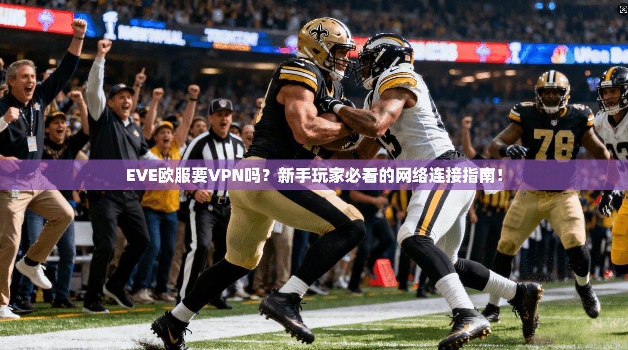 EVE欧服要VPN吗?新手玩家必看的网络连接指南!