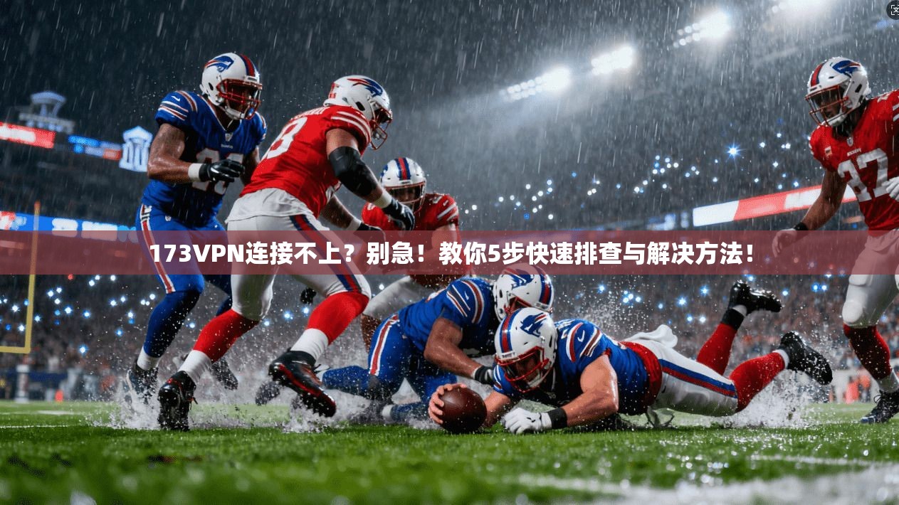 173VPN连接不上?别急!教你5步快速排查与解决方法!