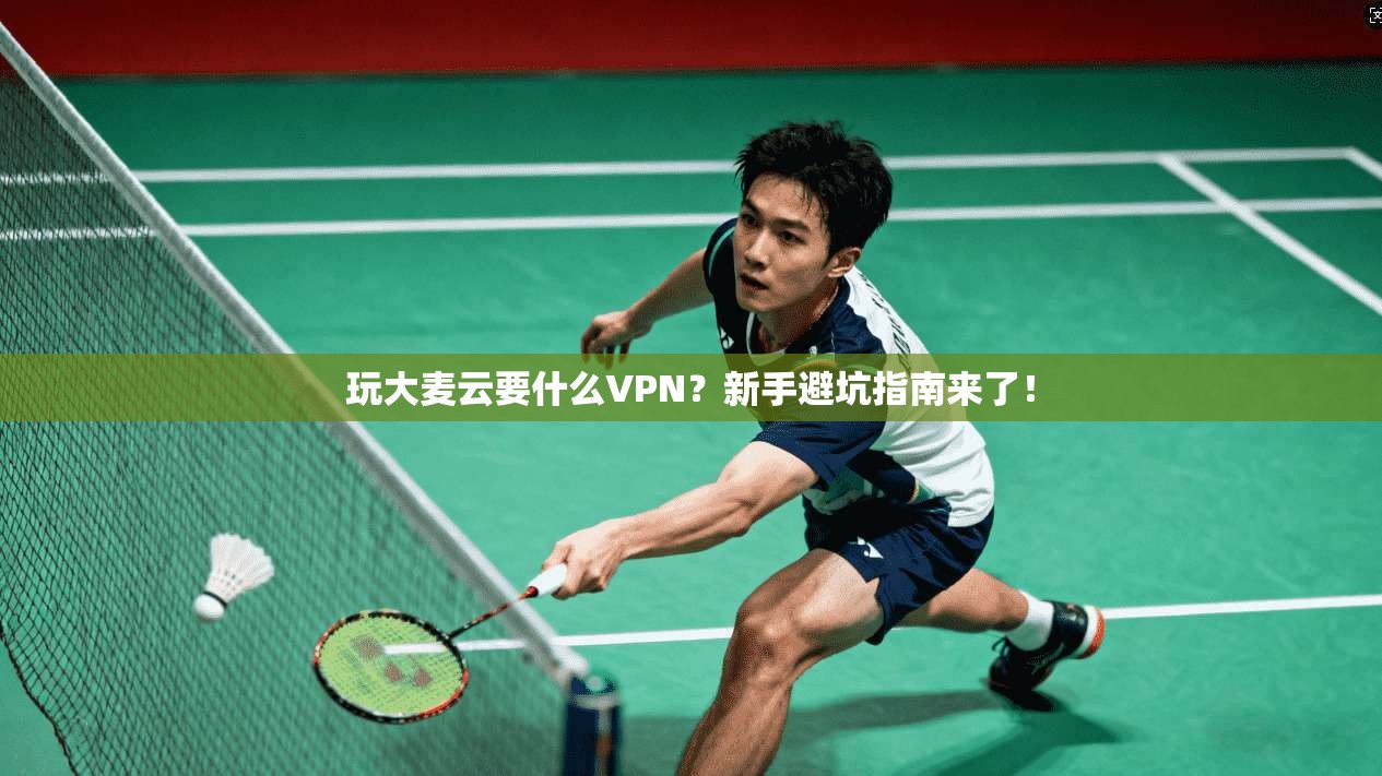 玩大麦云要什么VPN？新手避坑指南来了！