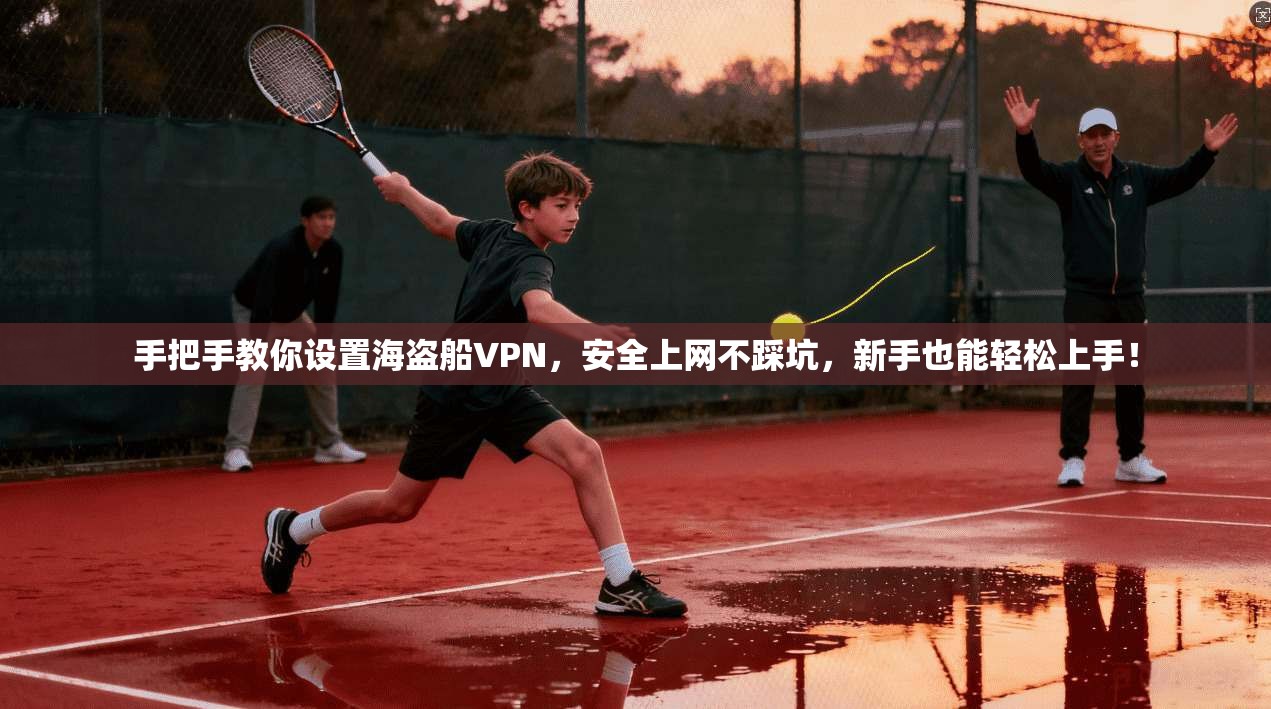 手把手教你设置海盗船VPN，安全上网不踩坑，新手也能轻松上手！