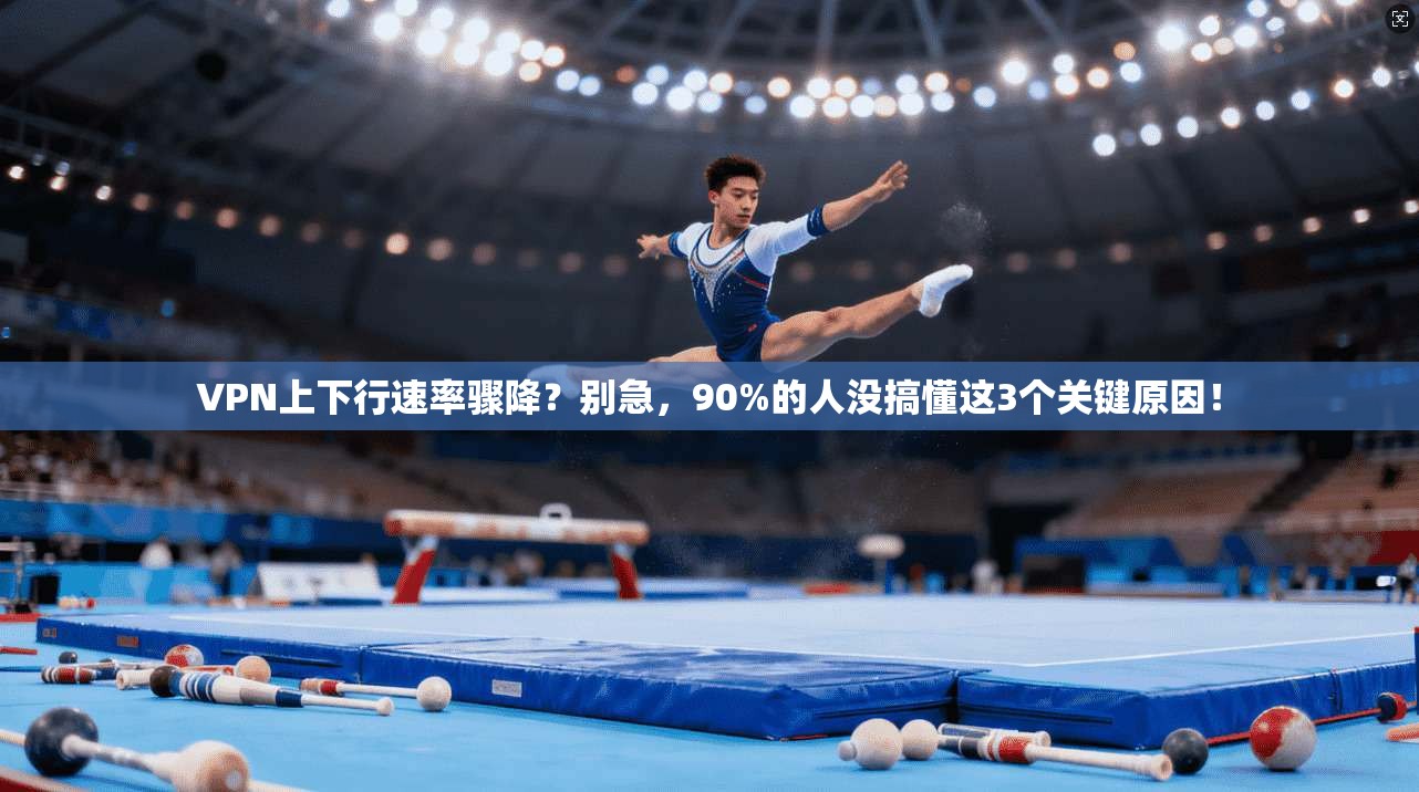 VPN上下行速率骤降？别急，90%的人没搞懂这3个关键原因！