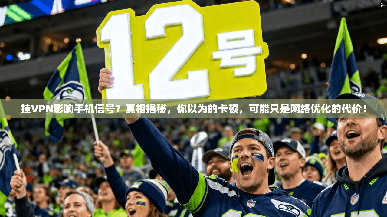 挂VPN影响手机信号?真相揭秘,你以为的卡顿,可能只是网络优化的代价!