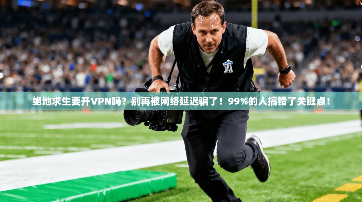 绝地求生要开VPN吗？别再被网络延迟骗了！99%的人搞错了关键点！