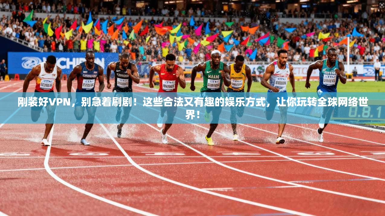 刚装好VPN,别急着刷剧!这些合法又有趣的娱乐方式,让你玩转全球网络世界!
