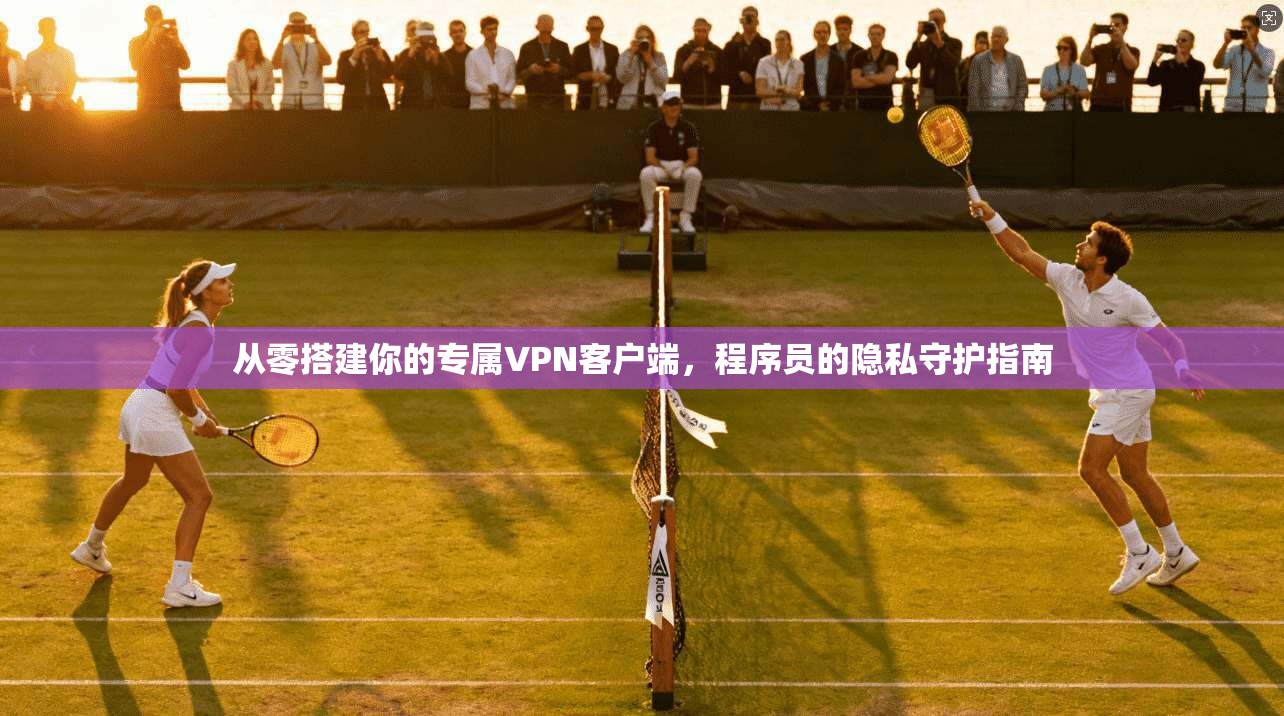 从零搭建你的专属VPN客户端,程序员的隐私守护指南