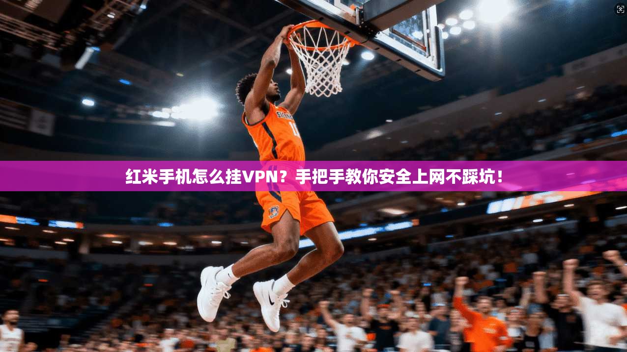 红米手机怎么挂VPN?手把手教你安全上网不踩坑!