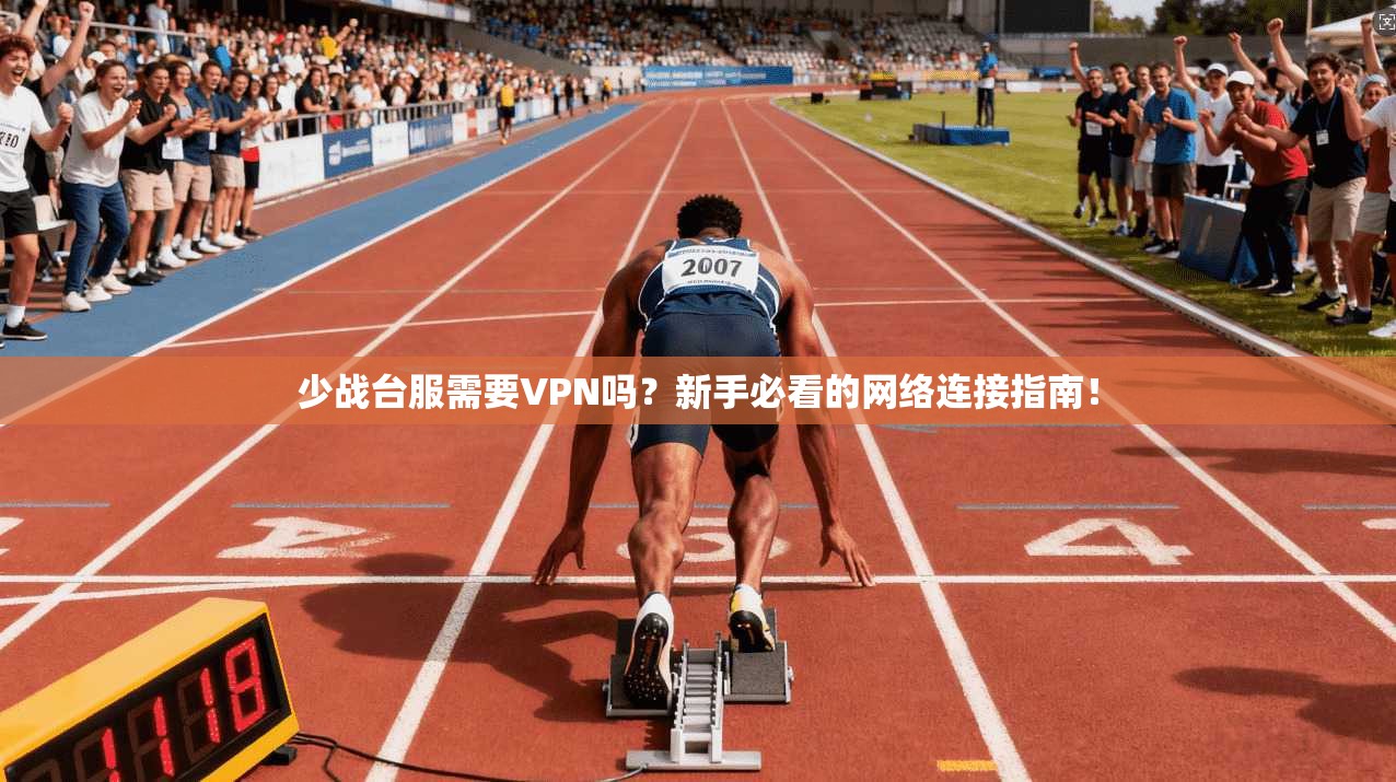 少战台服需要VPN吗?新手必看的网络连接指南!