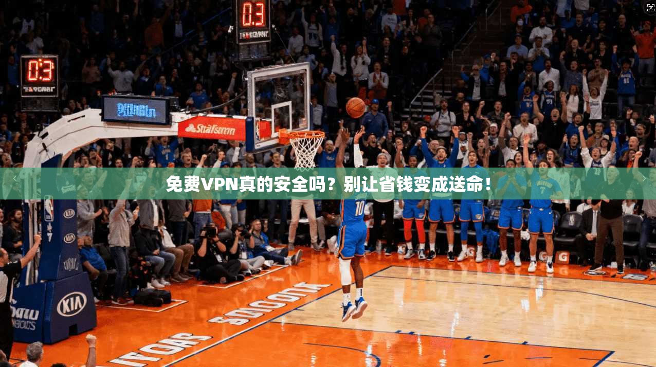 免费VPN真的安全吗？别让省钱变成送命！