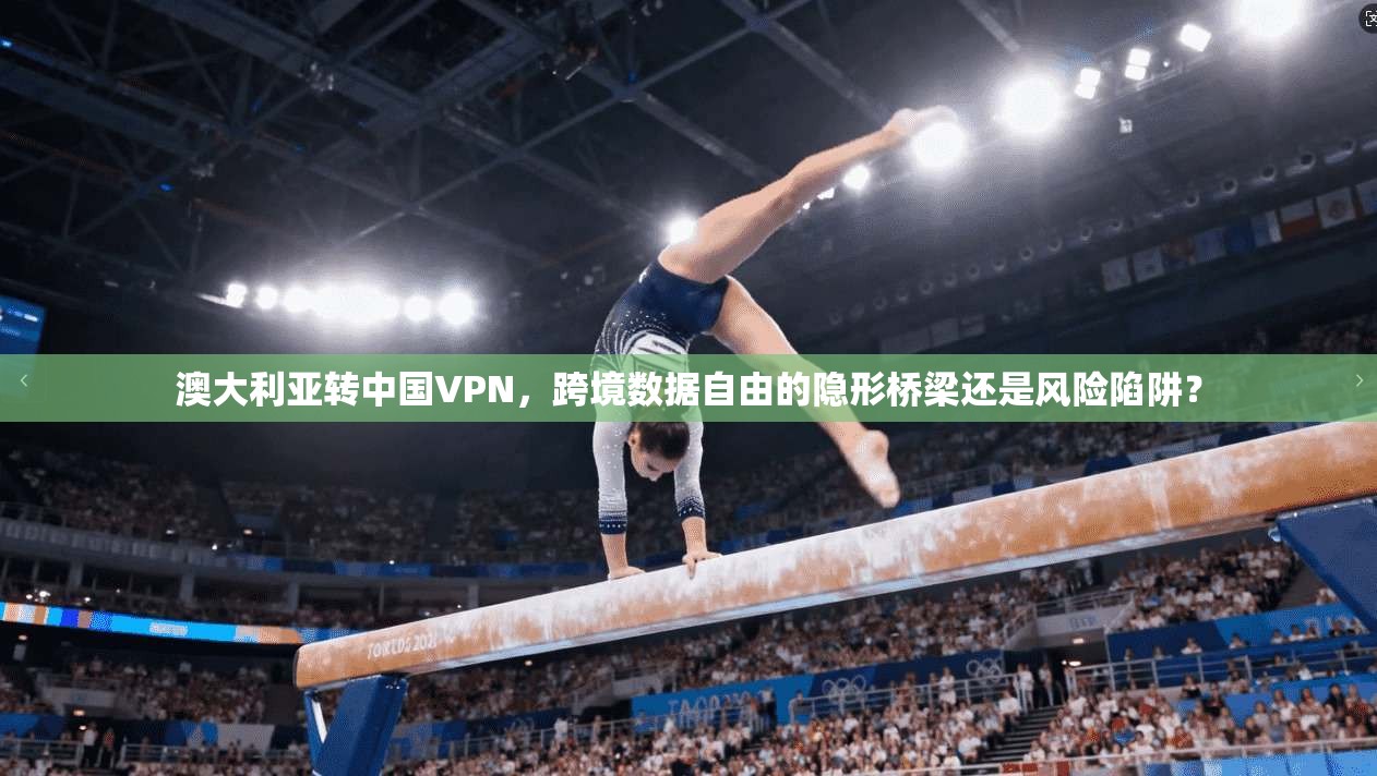 澳大利亚转中国VPN,跨境数据自由的隐形桥梁还是风险陷阱?