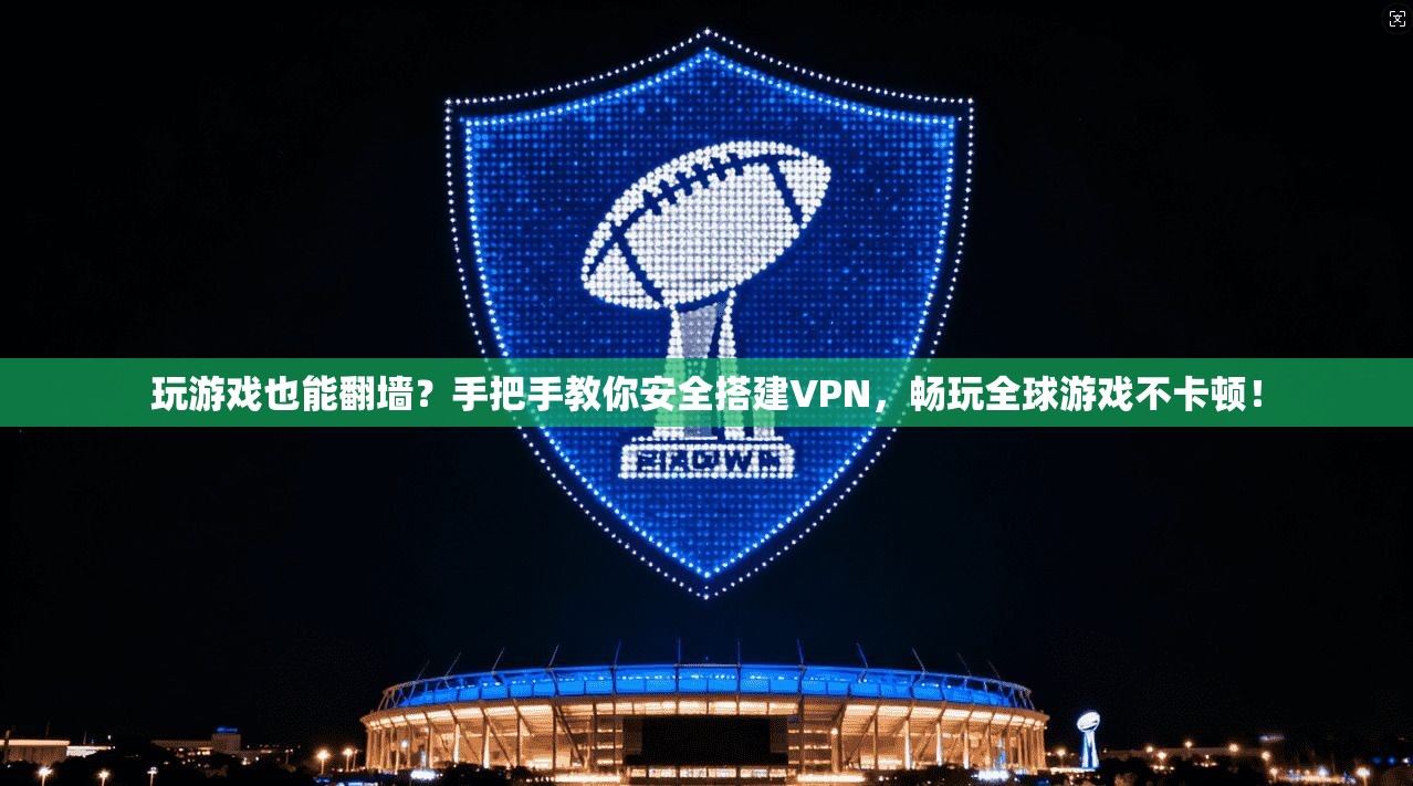 玩游戏也能翻墙?手把手教你安全搭建VPN,畅玩全球游戏不卡顿!