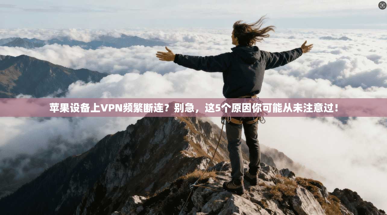 苹果设备上VPN频繁断连？别急，这5个原因你可能从未注意过！