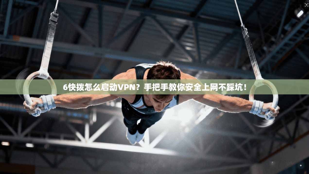 6快拨怎么启动VPN?手把手教你安全上网不踩坑!