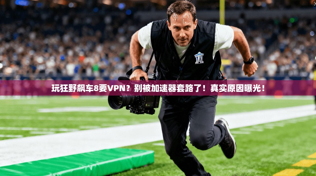 玩狂野飙车8要VPN?别被加速器套路了!真实原因曝光!