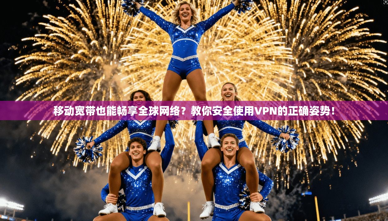 移动宽带也能畅享全球网络？教你安全使用VPN的正确姿势！