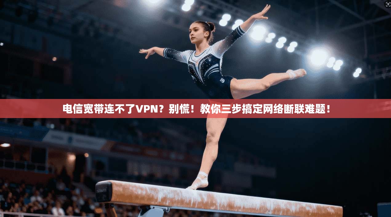 电信宽带连不了VPN？别慌！教你三步搞定网络断联难题！