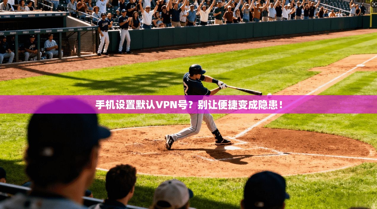 手机设置默认VPN号？别让便捷变成隐患！