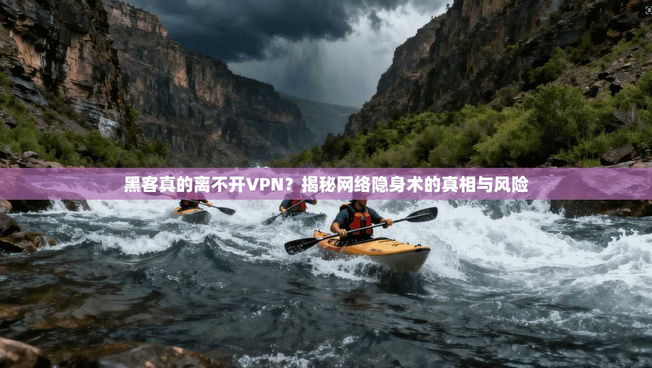 黑客真的离不开VPN？揭秘网络隐身术的真相与风险