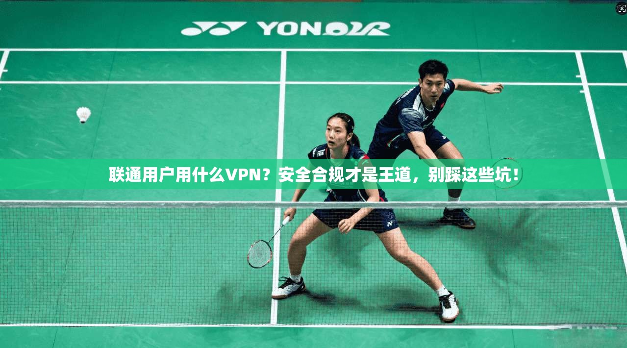 联通用户用什么VPN？安全合规才是王道，别踩这些坑！