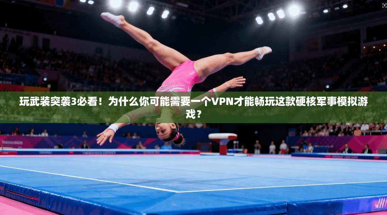玩武装突袭3必看！为什么你可能需要一个VPN才能畅玩这款硬核军事模拟游戏？