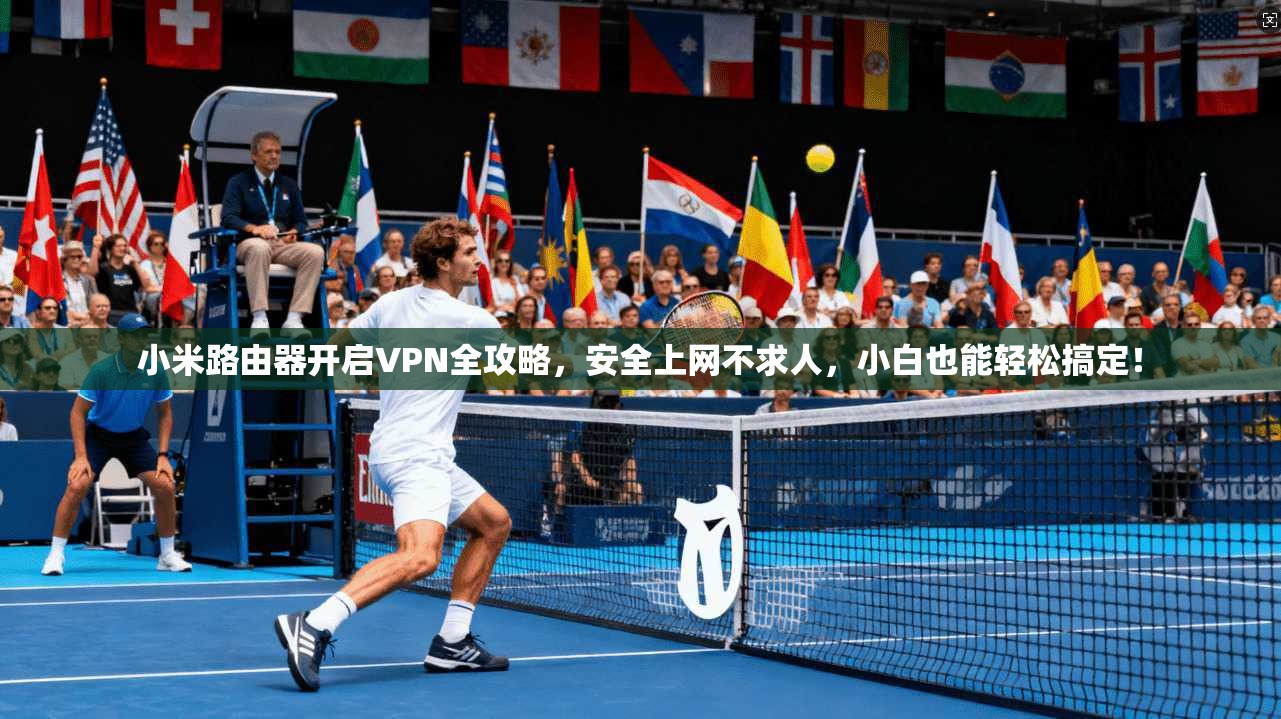 小米路由器开启VPN全攻略,安全上网不求人,小白也能轻松搞定!