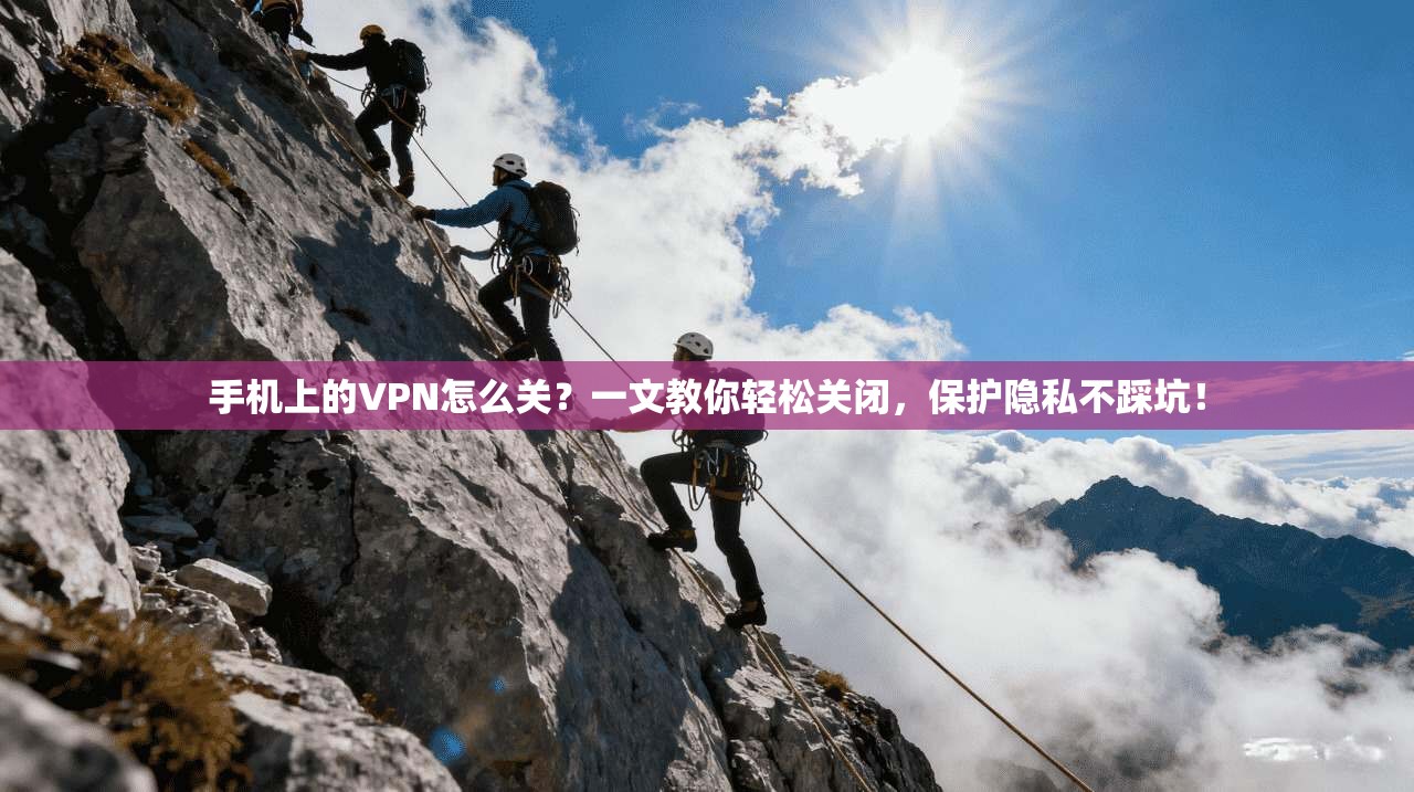 手机上的VPN怎么关?一文教你轻松关闭,保护隐私不踩坑!