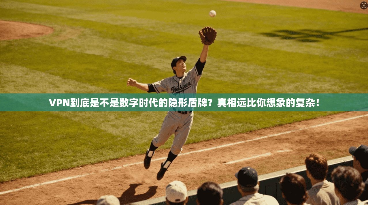 VPN到底是不是数字时代的隐形盾牌？真相远比你想象的复杂！
