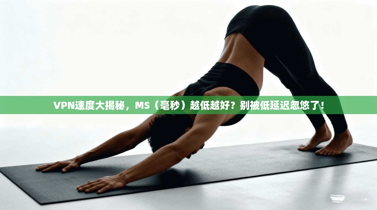 VPN速度大揭秘，MS（毫秒）越低越好？别被低延迟忽悠了！