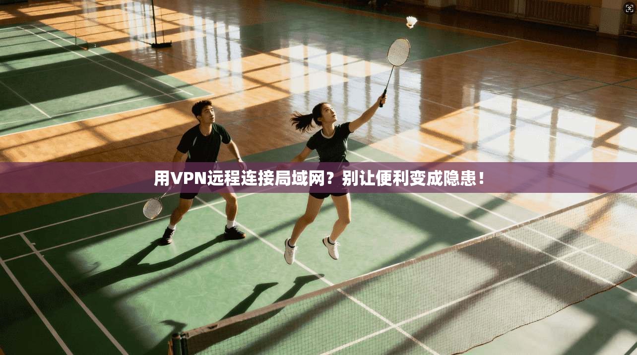 用VPN远程连接局域网?别让便利变成隐患!