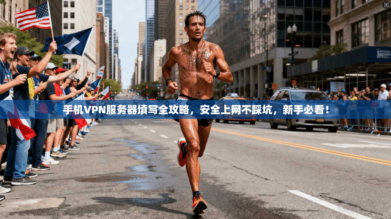 手机VPN服务器填写全攻略,安全上网不踩坑,新手必看!