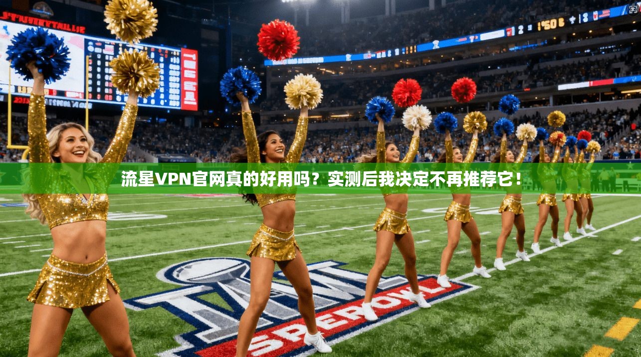 流星VPN官网真的好用吗？实测后我决定不再推荐它！