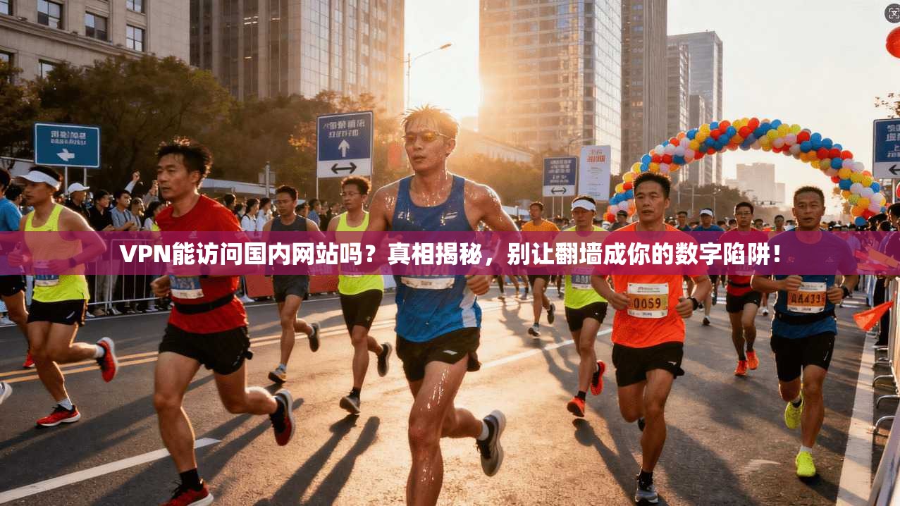 VPN能访问国内网站吗？真相揭秘，别让翻墙成你的数字陷阱！