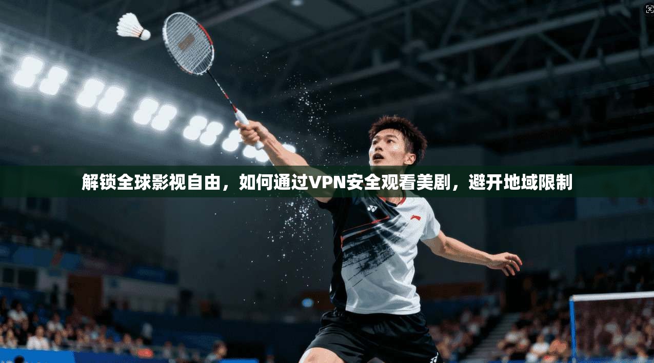 解锁全球影视自由，如何通过VPN安全观看美剧，避开地域限制