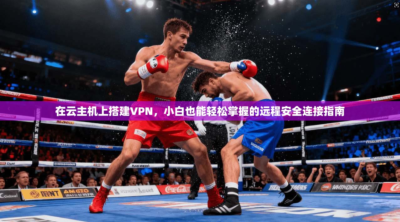 在云主机上搭建VPN，小白也能轻松掌握的远程安全连接指南