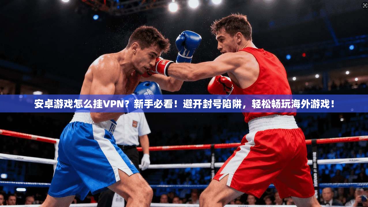 安卓游戏怎么挂VPN?新手必看!避开封号陷阱,轻松畅玩海外游戏!