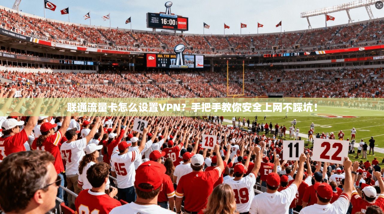 联通流量卡怎么设置VPN？手把手教你安全上网不踩坑！