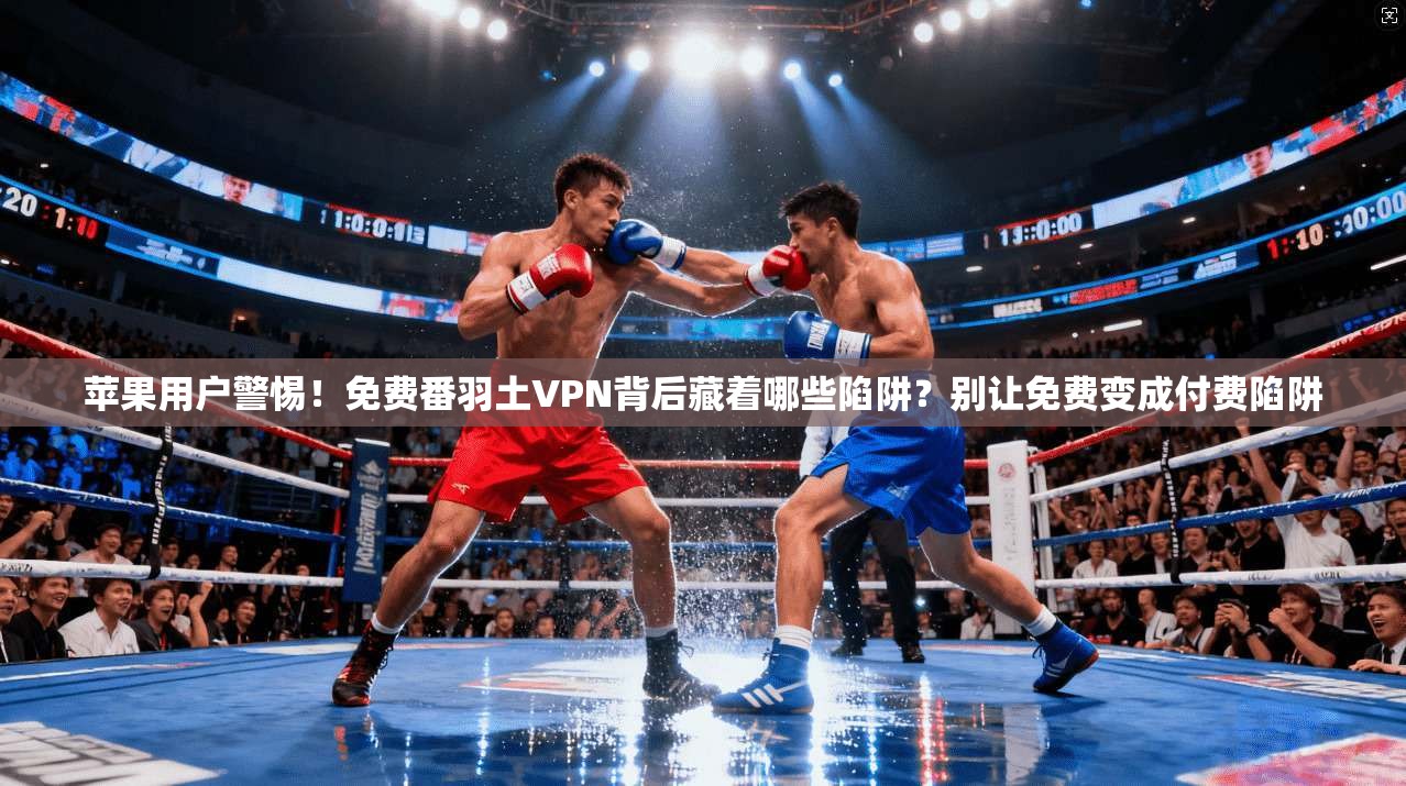 苹果用户警惕！免费番羽土VPN背后藏着哪些陷阱？别让免费变成付费陷阱