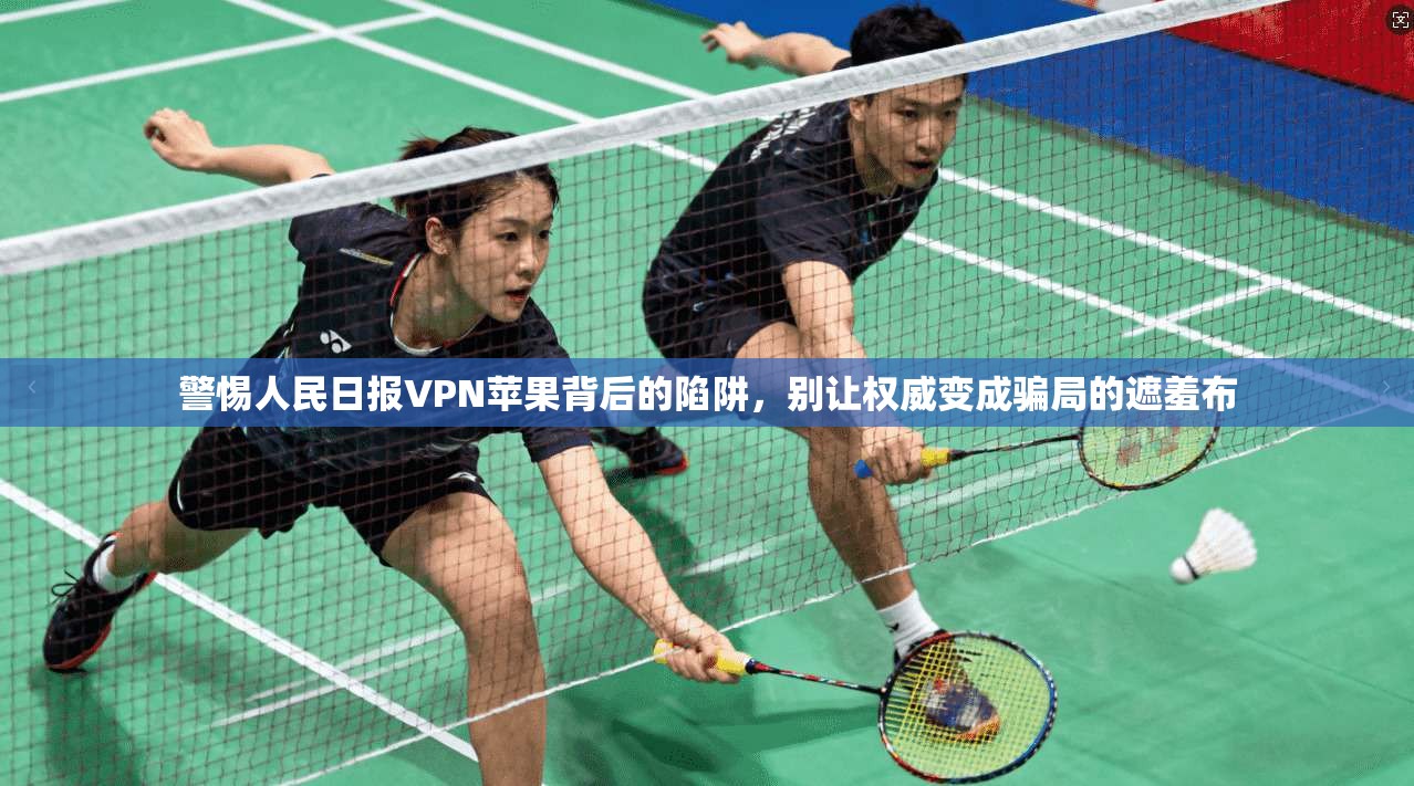 警惕人民日报VPN苹果背后的陷阱，别让权威变成骗局的遮羞布