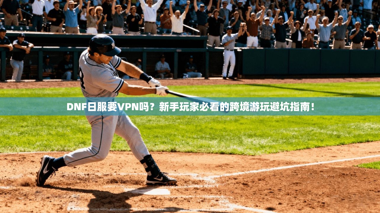 DNF日服要VPN吗？新手玩家必看的跨境游玩避坑指南！