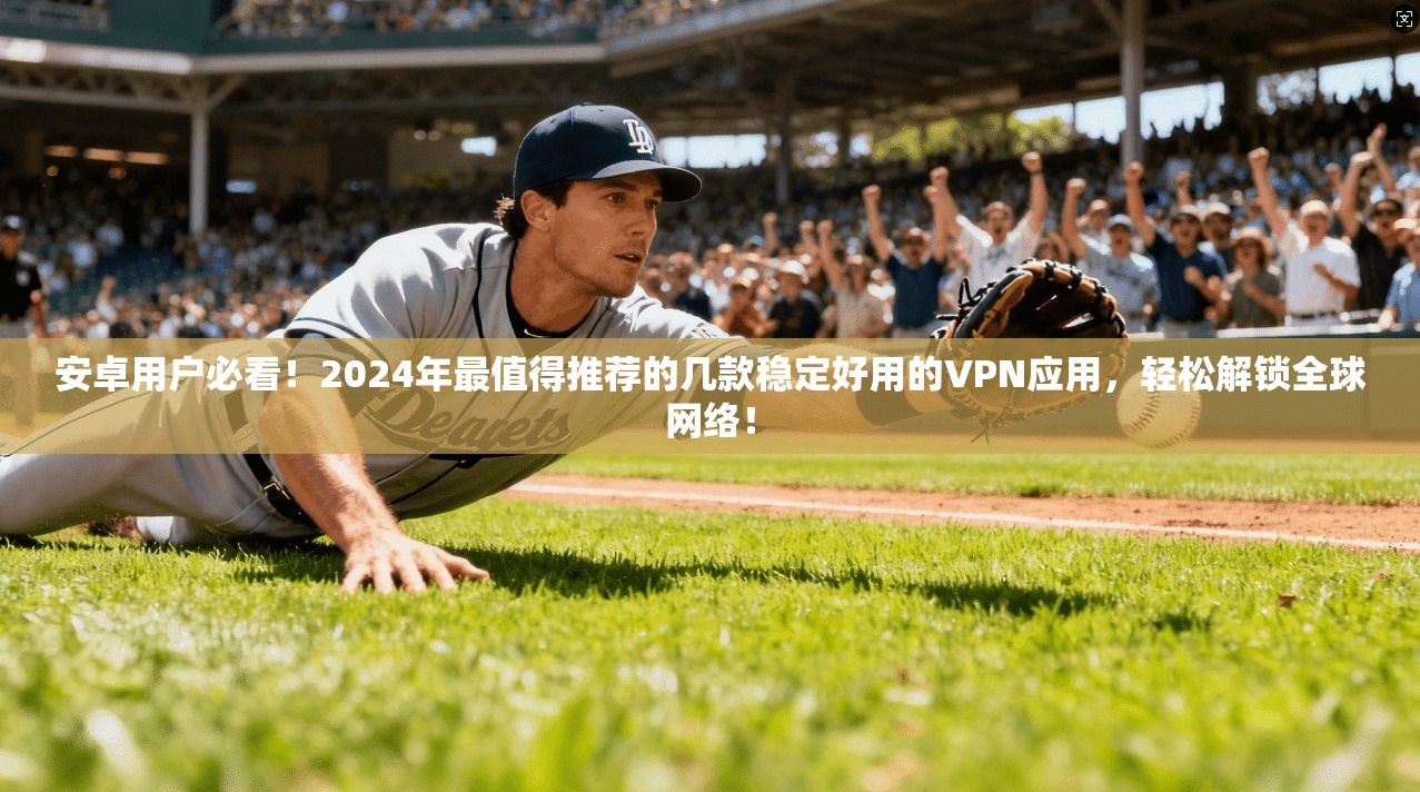 安卓用户必看!2024年最值得推荐的几款稳定好用的VPN应用,轻松解锁全球网络!