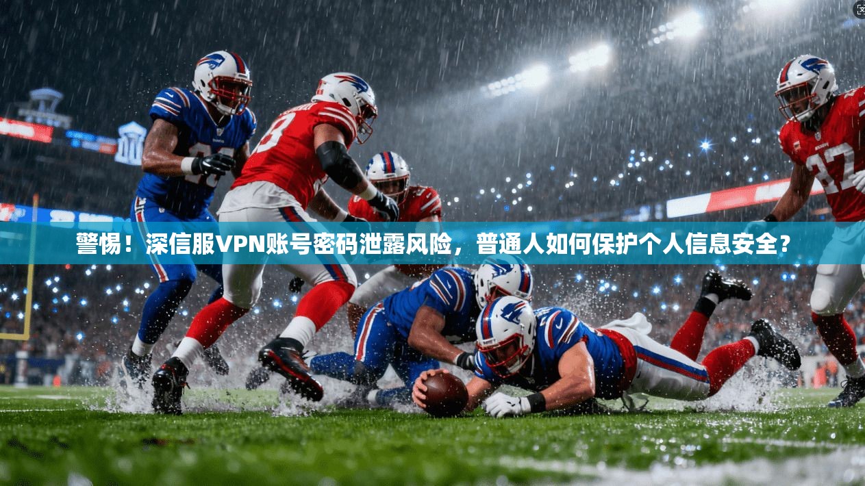 警惕!深信服VPN账号密码泄露风险,普通人如何保护个人信息安全?