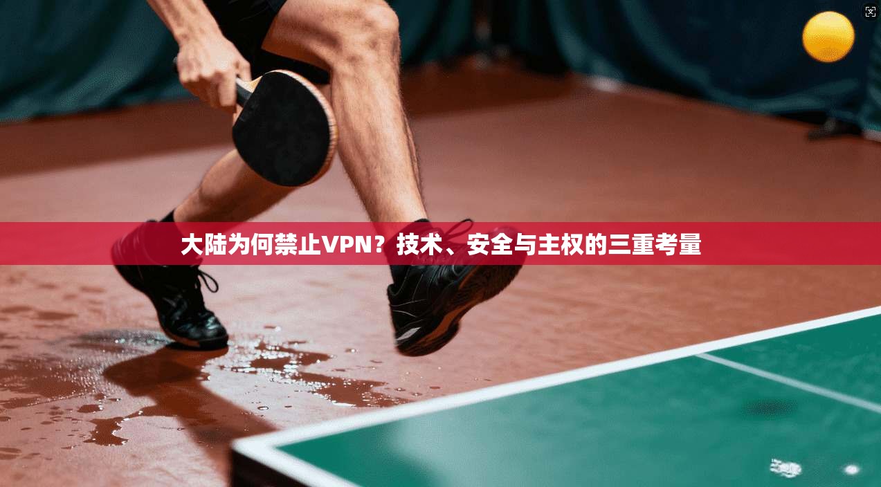 大陆为何禁止VPN？技术、安全与主权的三重考量